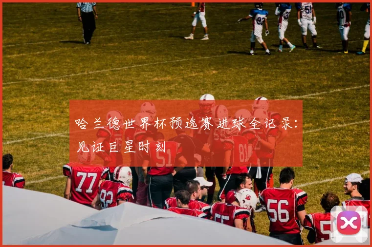 哈兰德世界杯预选赛进球全记录：见证巨星时刻