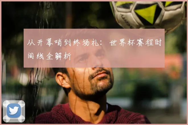 从开幕哨到终场礼:世界杯赛程时间线全解析