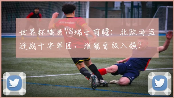 世界杯瑞典VS瑞士前瞻:北欧海盗迎战十字军团,谁能晋级八强?