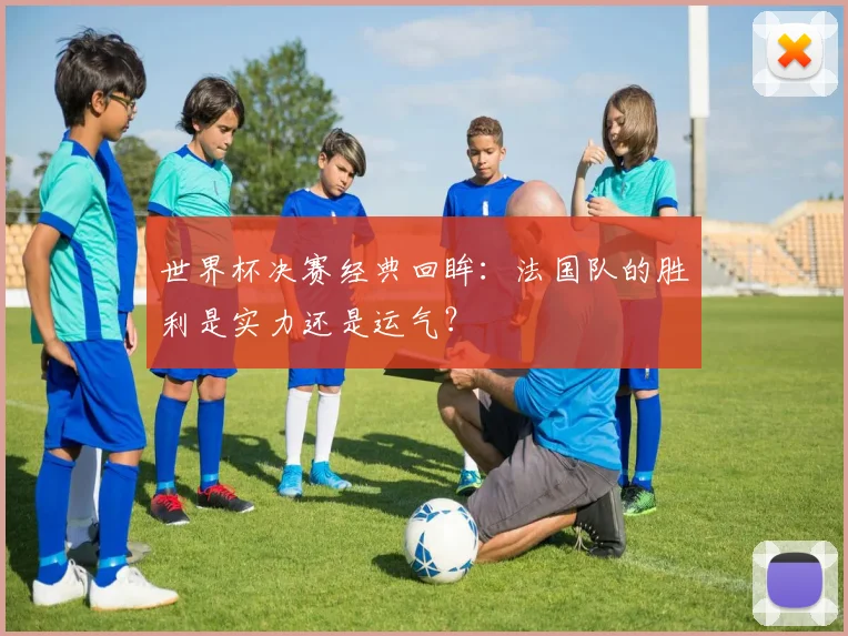 世界杯决赛经典回眸:法国队的胜利是实力还是运气?