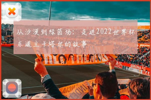 从沙漠到绿茵场：走进2022世界杯东道主卡塔尔的故事