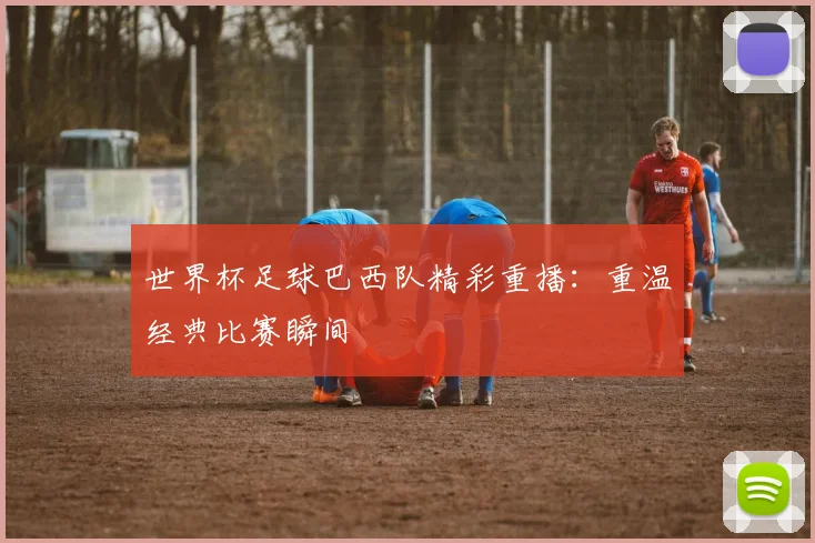 世界杯足球巴西队精彩重播:重温经典比赛瞬间