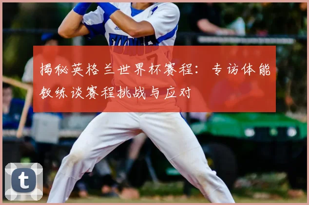 揭秘英格兰世界杯赛程：专访体能教练谈赛程挑战与应对