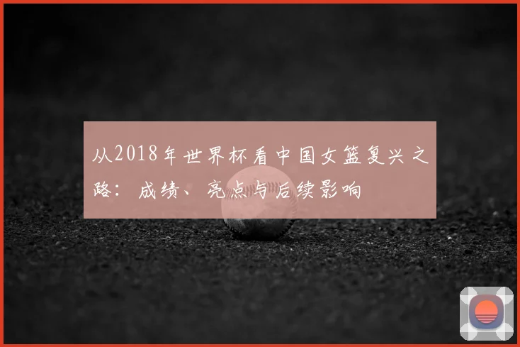 从2018年世界杯看中国女篮复兴之路:成绩、亮点与后续影响