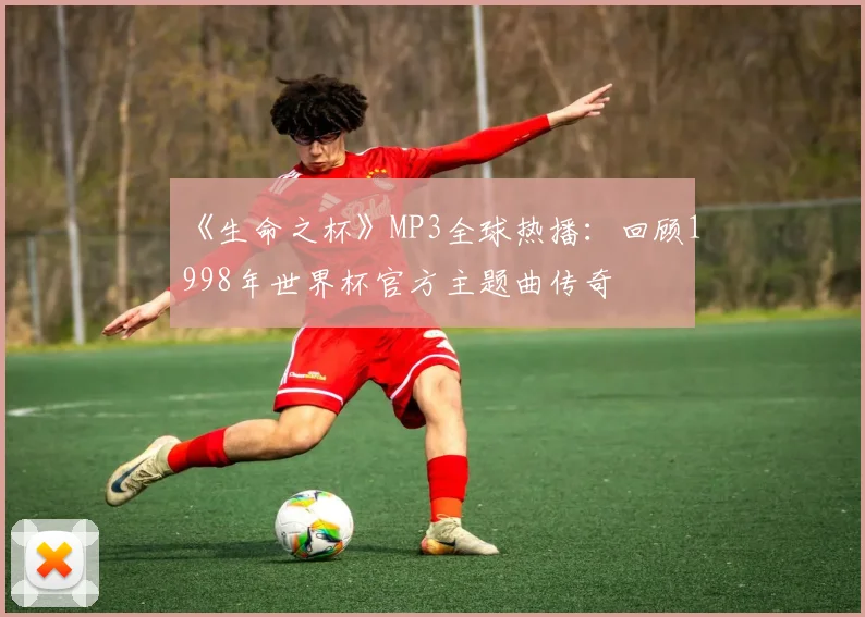 《生命之杯》MP3全球热播：回顾1998年世界杯官方主题曲传奇