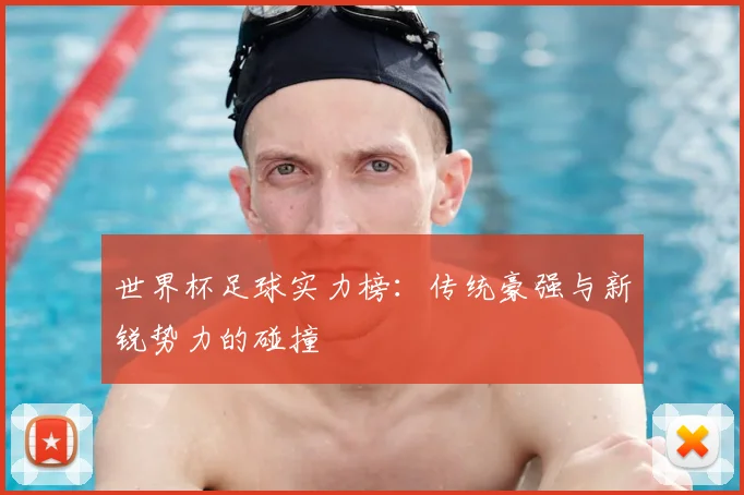 世界杯足球实力榜:传统豪强与新锐势力的碰撞