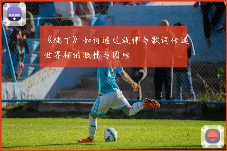 《瑞丁》如何通过旋律与歌词传递世界杯的激情与团结