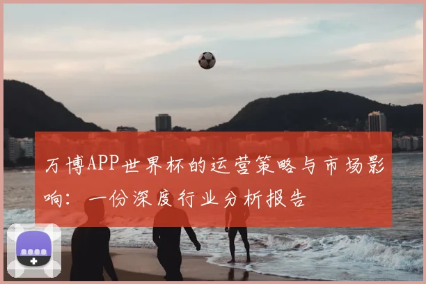 万博APP世界杯的运营策略与市场影响:一份深度行业分析报告