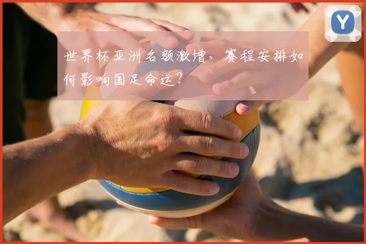 世界杯亚洲名额激增,赛程安排如何影响国足命运?