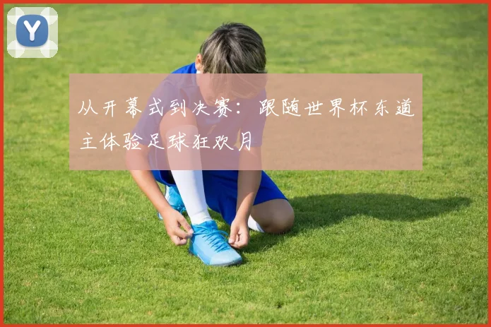 从开幕式到决赛:跟随世界杯东道主体验足球狂欢月