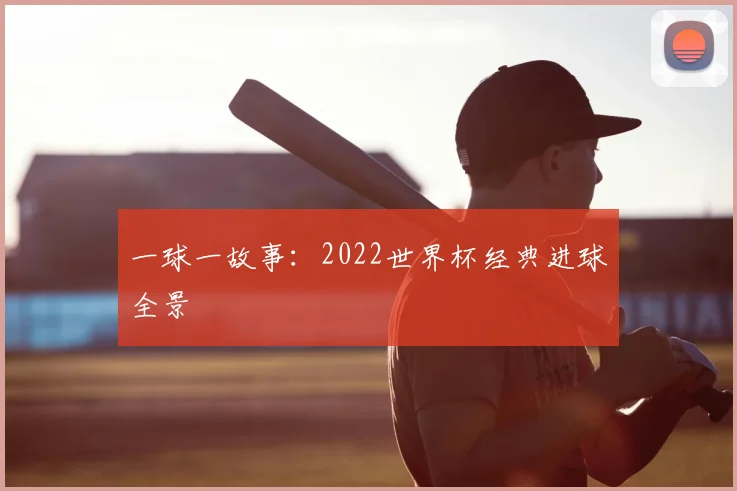 一球一故事:2022世界杯经典进球全景