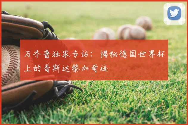 万乔普独家专访:揭秘德国世界杯上的哥斯达黎加奇迹