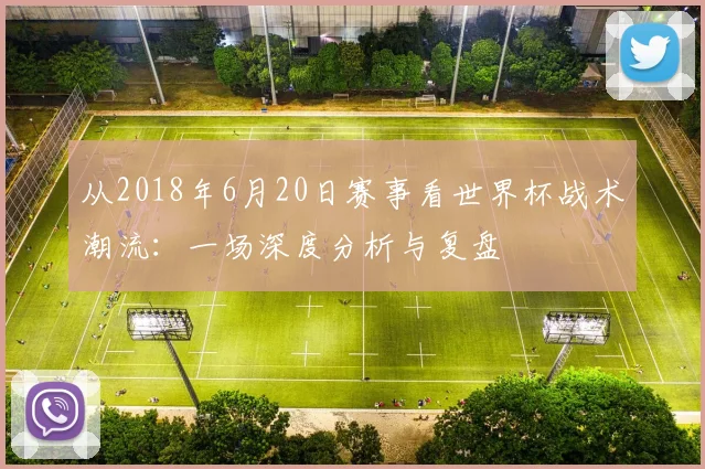 从2018年6月20日赛事看世界杯战术潮流:一场深度分析与复盘