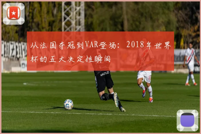 从法国夺冠到VAR登场：2018年世界杯的五大决定性瞬间