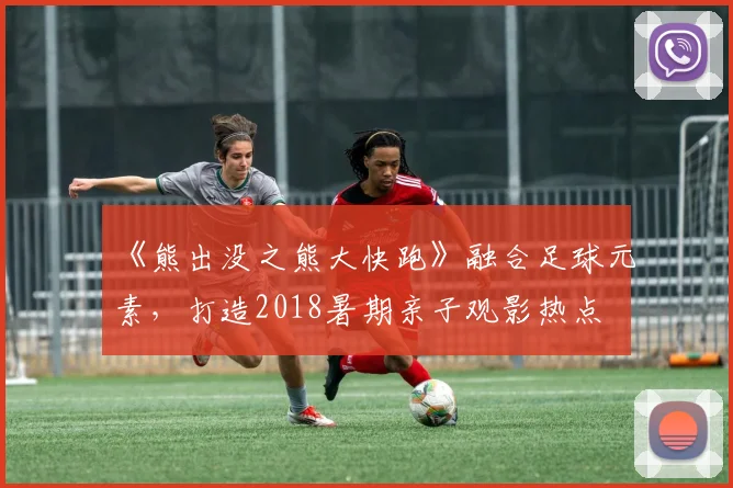 《熊出没之熊大快跑》融合足球元素，打造2018暑期亲子观影热点