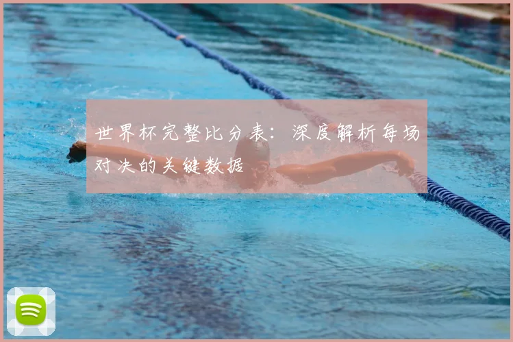 世界杯完整比分表:深度解析每场对决的关键数据