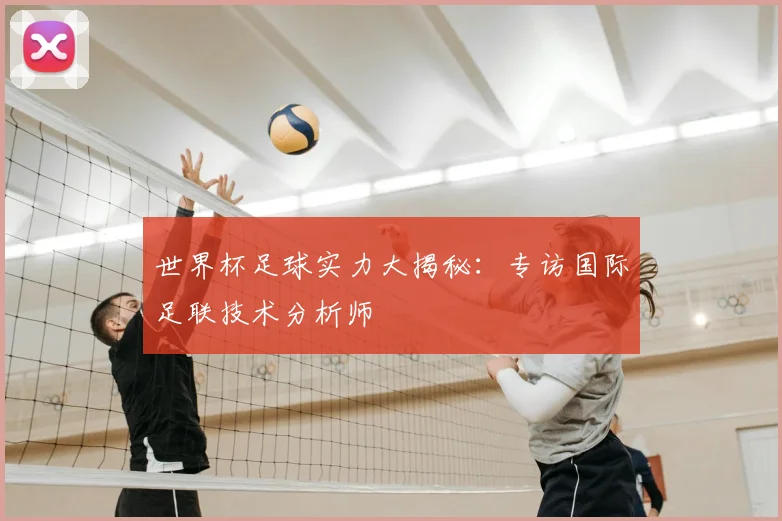 世界杯足球实力大揭秘:专访国际足联技术分析师