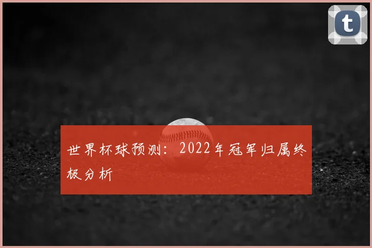世界杯球预测:2022年冠军归属终极分析