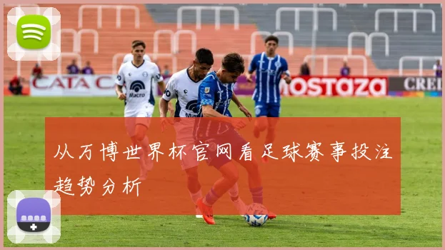 从万博世界杯官网看足球赛事投注趋势分析