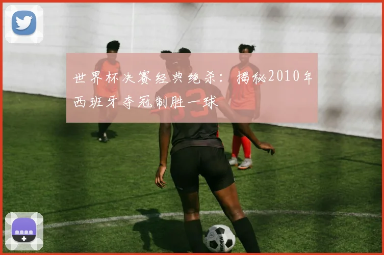 世界杯决赛经典绝杀:揭秘2010年西班牙夺冠制胜一球