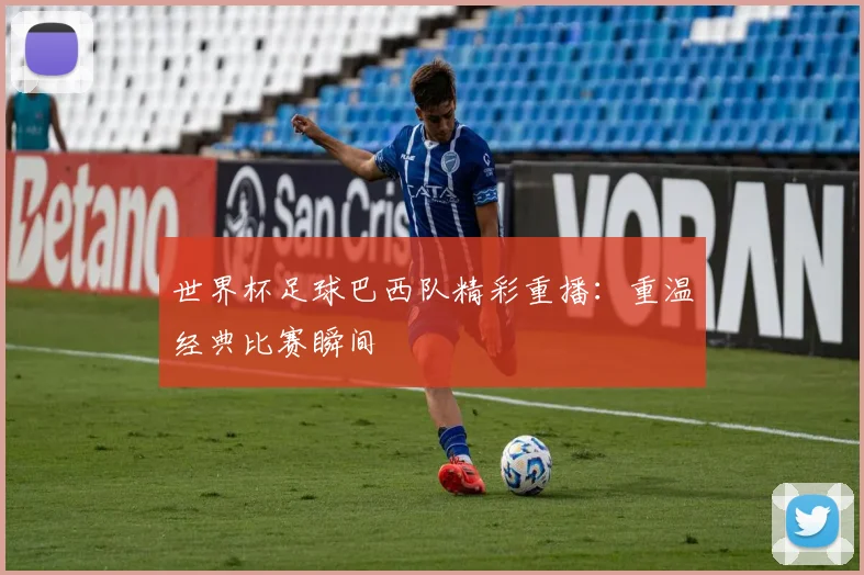 世界杯足球巴西队精彩重播:重温经典比赛瞬间