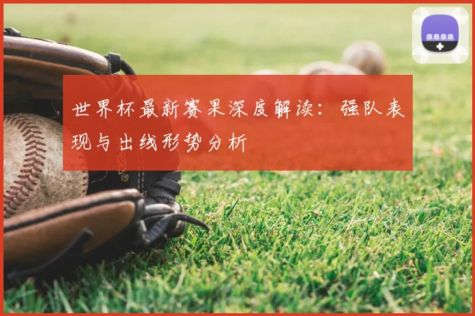 世界杯最新赛果深度解读:强队表现与出线形势分析