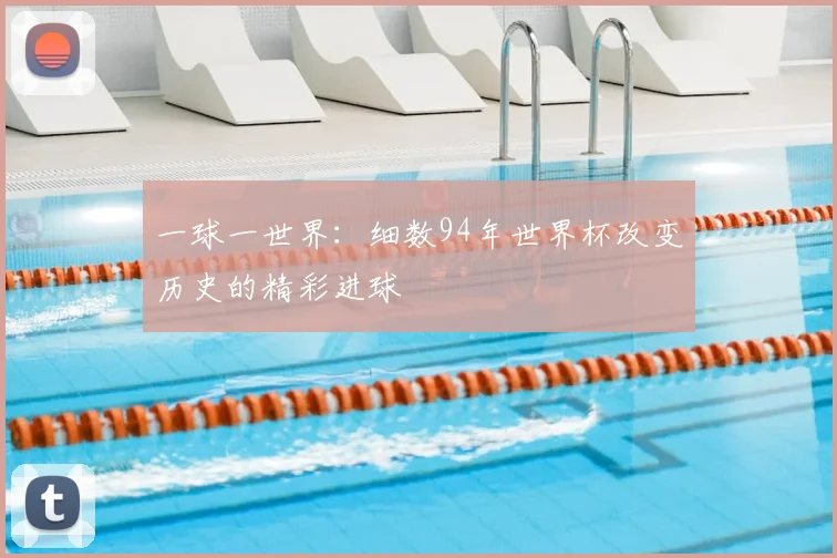 一球一世界:细数94年世界杯改变历史的精彩进球