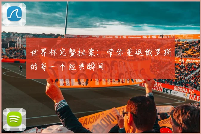 世界杯完整档案:带你重返俄罗斯的每一个经典瞬间