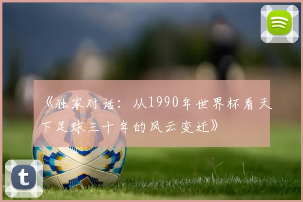 《独家对话：从1990年世界杯看天下足球三十年的风云变迁》