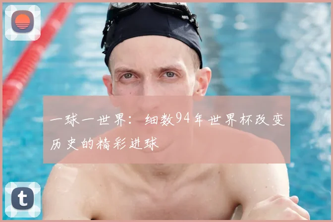 一球一世界:细数94年世界杯改变历史的精彩进球