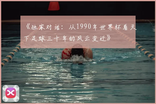 《独家对话：从1990年世界杯看天下足球三十年的风云变迁》