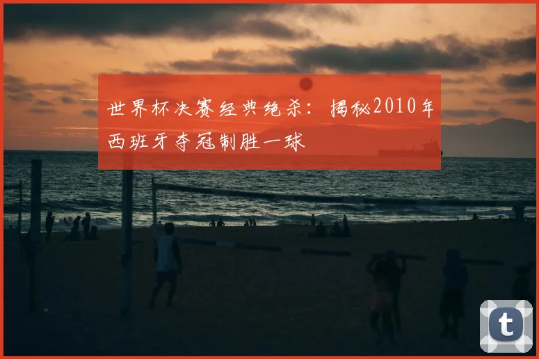 世界杯决赛经典绝杀:揭秘2010年西班牙夺冠制胜一球