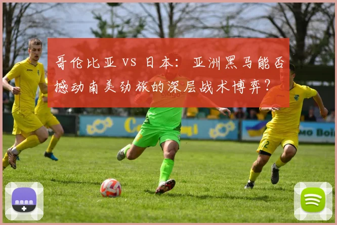 哥伦比亚 vs 日本：亚洲黑马能否撼动南美劲旅的深层战术博弈？