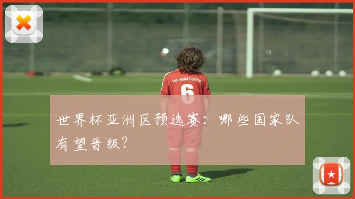 世界杯亚洲区预选赛:哪些国家队有望晋级?