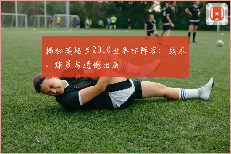 揭秘英格兰2010世界杯阵容：战术、球员与遗憾出局