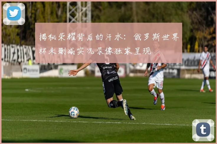 揭秘荣耀背后的汗水：俄罗斯世界杯未删减实况录像独家呈现