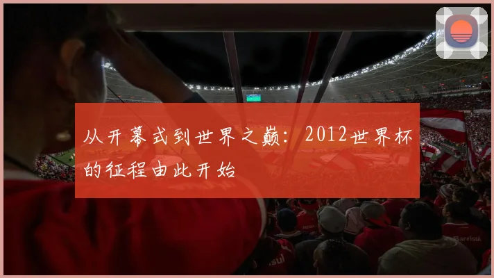 从开幕式到世界之巅:2012世界杯的征程由此开始