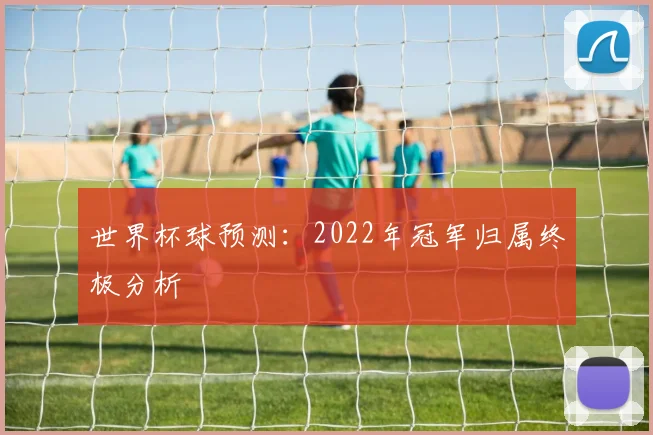 世界杯球预测:2022年冠军归属终极分析