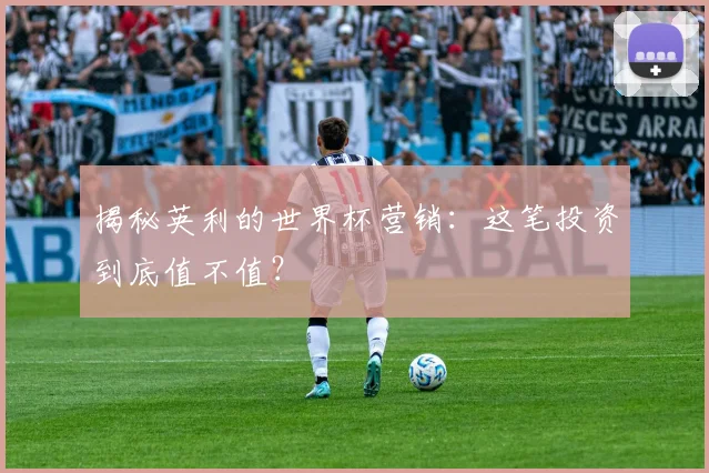 揭秘英利的世界杯营销：这笔投资到底值不值？