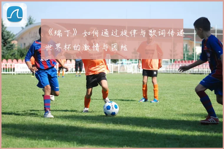 《瑞丁》如何通过旋律与歌词传递世界杯的激情与团结