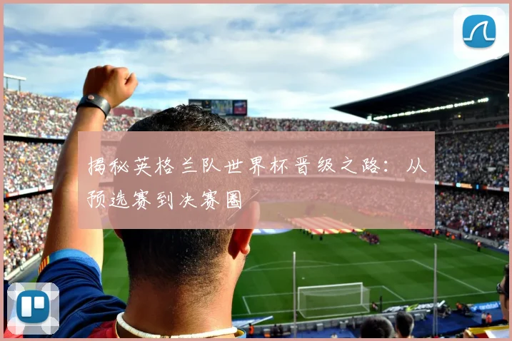 揭秘英格兰队世界杯晋级之路：从预选赛到决赛圈