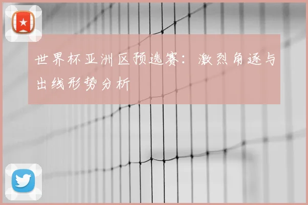 世界杯亚洲区预选赛:激烈角逐与出线形势分析
