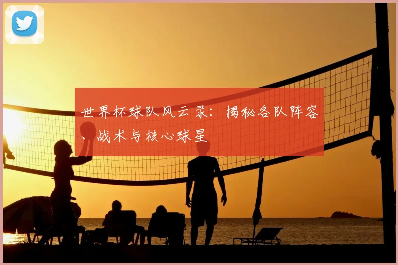 世界杯球队风云录:揭秘各队阵容、战术与核心球星