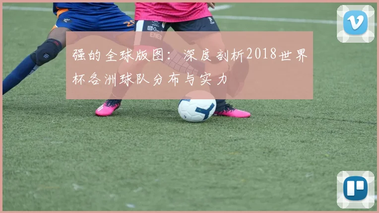 强的全球版图：深度剖析2018世界杯各洲球队分布与实力