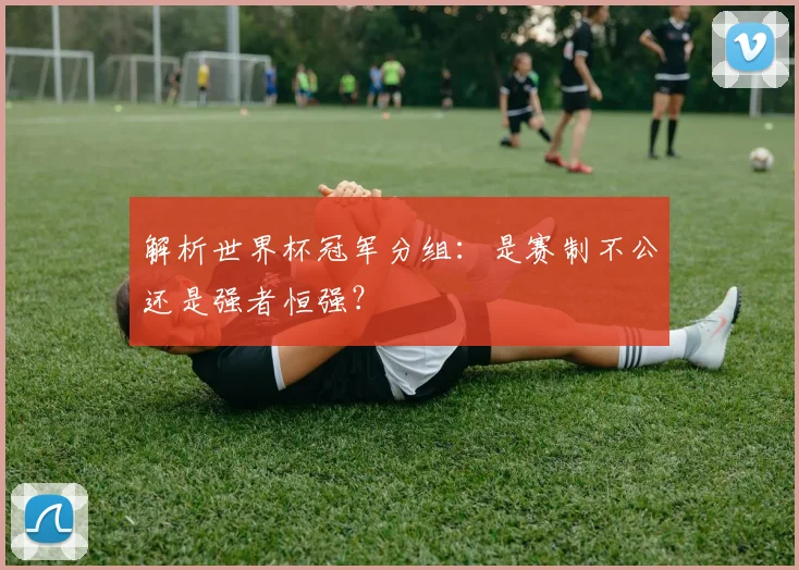 解析世界杯冠军分组：是赛制不公还是强者恒强？